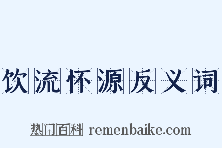 饮流怀源反义词是什么意思的图片